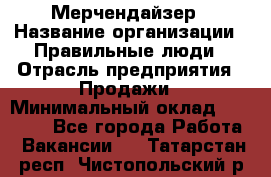 Мерчендайзер › Название организации ­ Правильные люди › Отрасль предприятия ­ Продажи › Минимальный оклад ­ 30 000 - Все города Работа » Вакансии   . Татарстан респ.,Чистопольский р-н